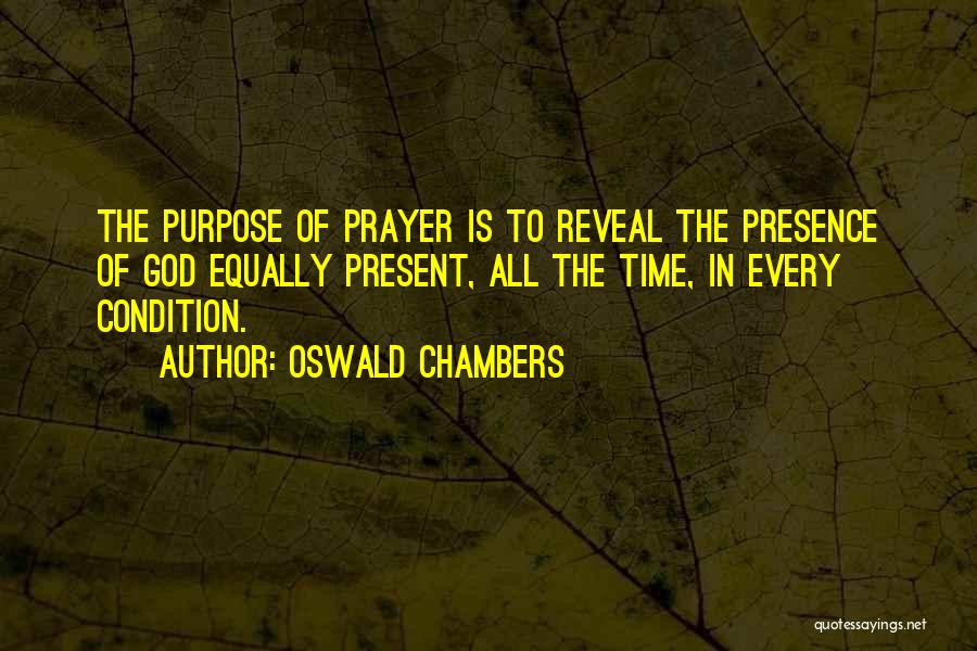 Oswald Chambers Quotes: The Purpose Of Prayer Is To Reveal The Presence Of God Equally Present, All The Time, In Every Condition.