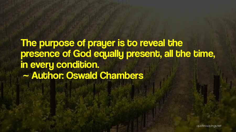 Oswald Chambers Quotes: The Purpose Of Prayer Is To Reveal The Presence Of God Equally Present, All The Time, In Every Condition.