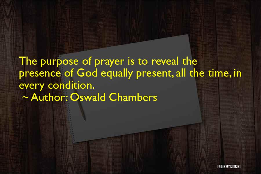 Oswald Chambers Quotes: The Purpose Of Prayer Is To Reveal The Presence Of God Equally Present, All The Time, In Every Condition.