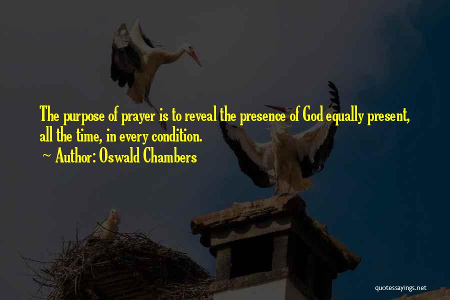 Oswald Chambers Quotes: The Purpose Of Prayer Is To Reveal The Presence Of God Equally Present, All The Time, In Every Condition.