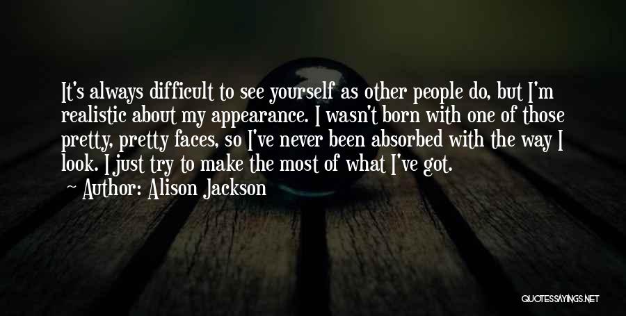 Alison Jackson Quotes: It's Always Difficult To See Yourself As Other People Do, But I'm Realistic About My Appearance. I Wasn't Born With