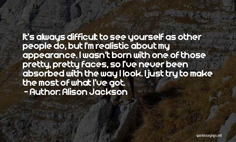 Alison Jackson Quotes: It's Always Difficult To See Yourself As Other People Do, But I'm Realistic About My Appearance. I Wasn't Born With