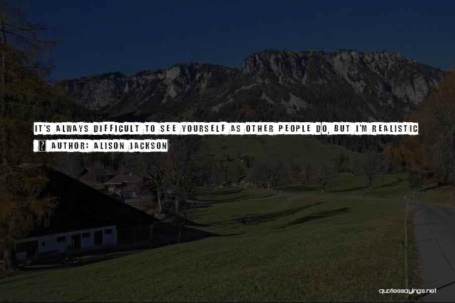 Alison Jackson Quotes: It's Always Difficult To See Yourself As Other People Do, But I'm Realistic About My Appearance. I Wasn't Born With