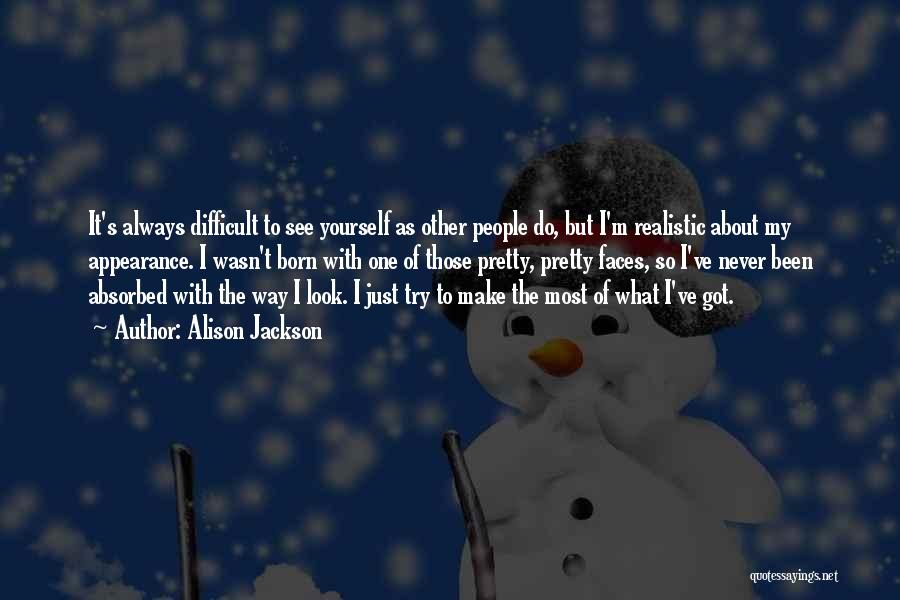 Alison Jackson Quotes: It's Always Difficult To See Yourself As Other People Do, But I'm Realistic About My Appearance. I Wasn't Born With