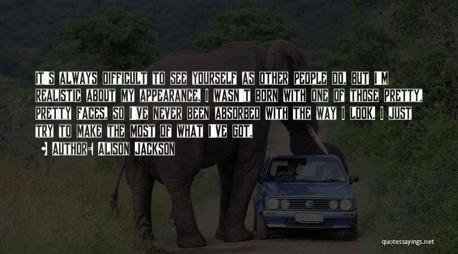 Alison Jackson Quotes: It's Always Difficult To See Yourself As Other People Do, But I'm Realistic About My Appearance. I Wasn't Born With