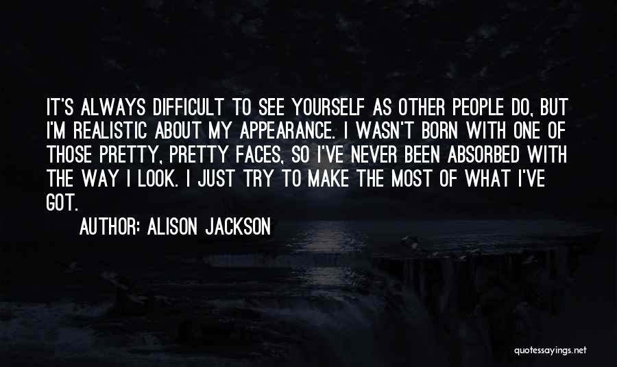 Alison Jackson Quotes: It's Always Difficult To See Yourself As Other People Do, But I'm Realistic About My Appearance. I Wasn't Born With