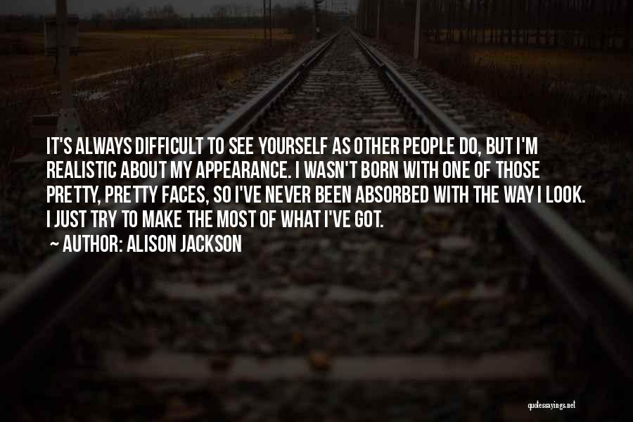 Alison Jackson Quotes: It's Always Difficult To See Yourself As Other People Do, But I'm Realistic About My Appearance. I Wasn't Born With