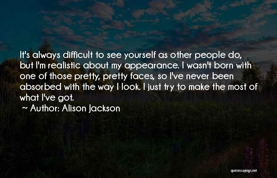 Alison Jackson Quotes: It's Always Difficult To See Yourself As Other People Do, But I'm Realistic About My Appearance. I Wasn't Born With