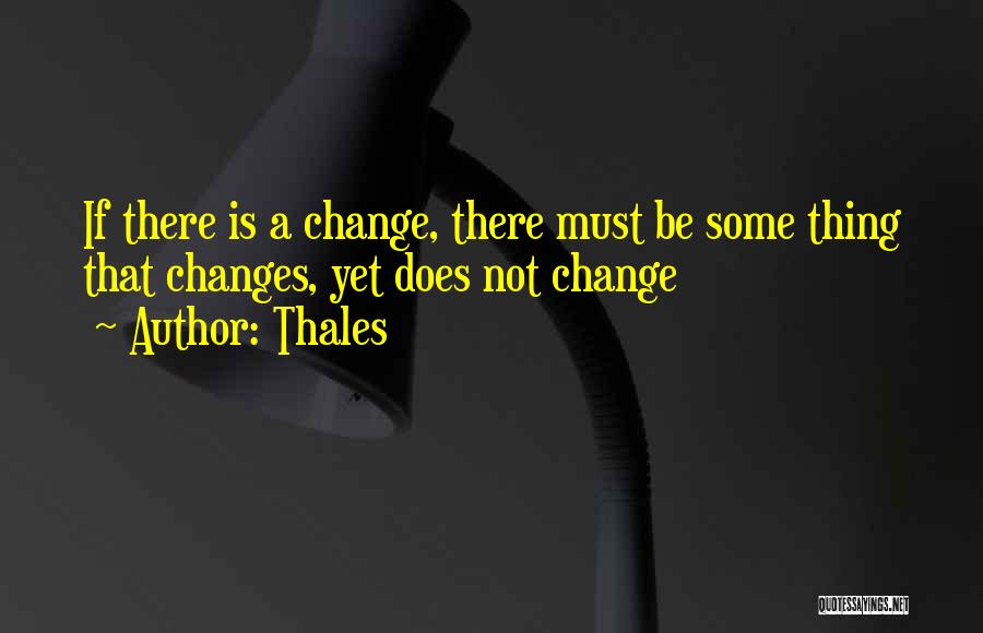 Thales Quotes: If There Is A Change, There Must Be Some Thing That Changes, Yet Does Not Change