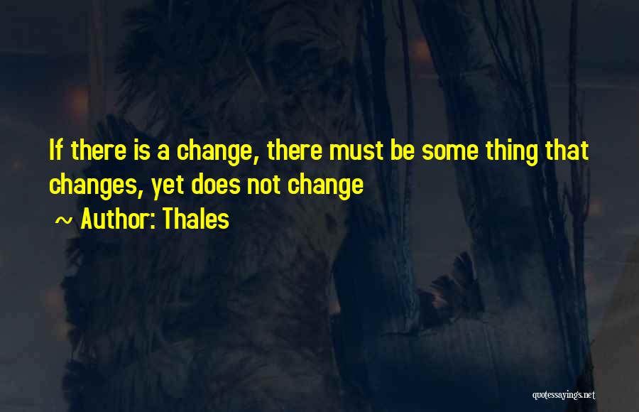 Thales Quotes: If There Is A Change, There Must Be Some Thing That Changes, Yet Does Not Change