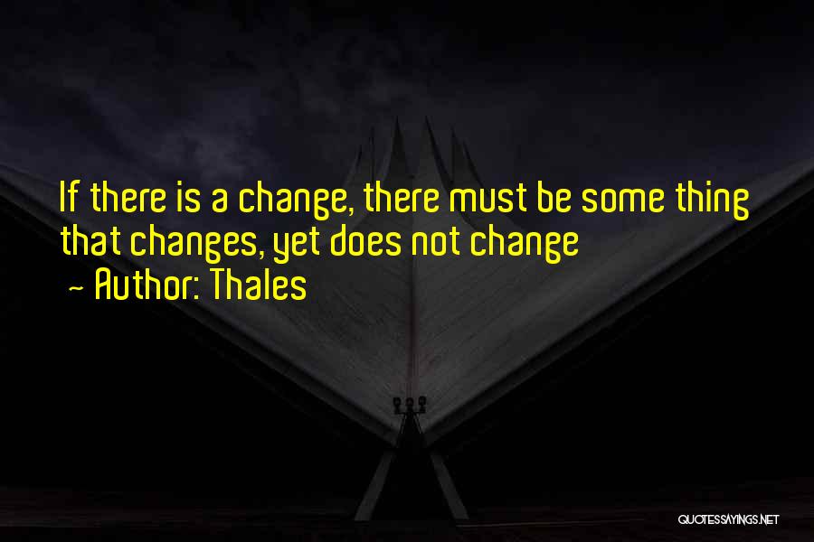 Thales Quotes: If There Is A Change, There Must Be Some Thing That Changes, Yet Does Not Change