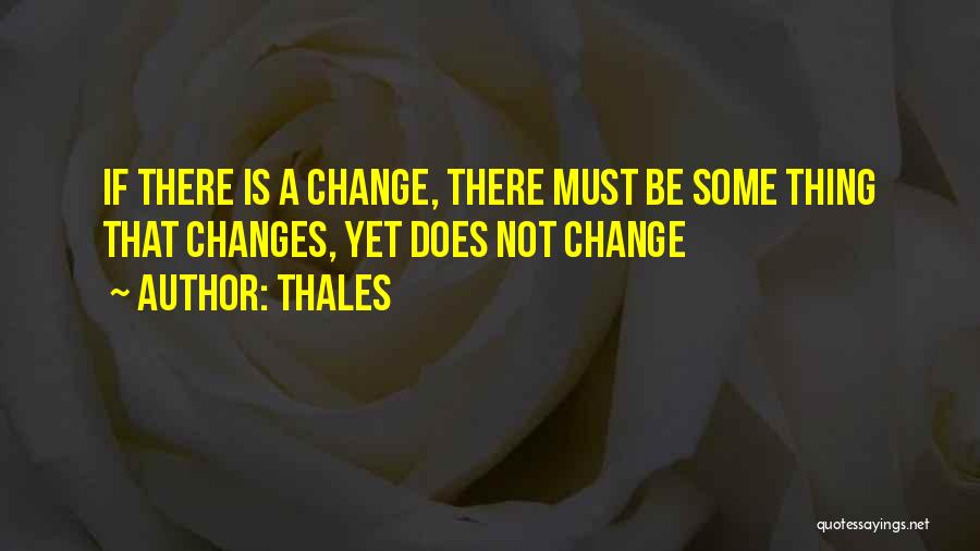 Thales Quotes: If There Is A Change, There Must Be Some Thing That Changes, Yet Does Not Change