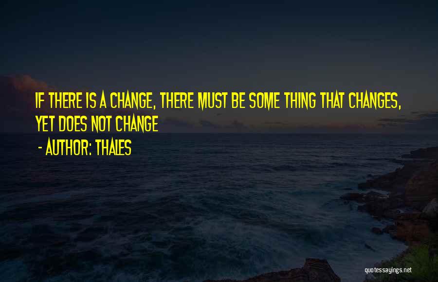 Thales Quotes: If There Is A Change, There Must Be Some Thing That Changes, Yet Does Not Change