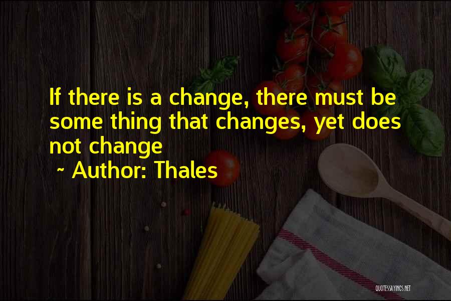 Thales Quotes: If There Is A Change, There Must Be Some Thing That Changes, Yet Does Not Change