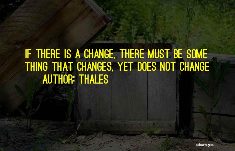 Thales Quotes: If There Is A Change, There Must Be Some Thing That Changes, Yet Does Not Change