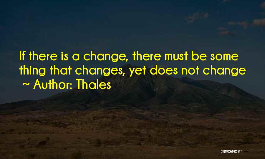 Thales Quotes: If There Is A Change, There Must Be Some Thing That Changes, Yet Does Not Change