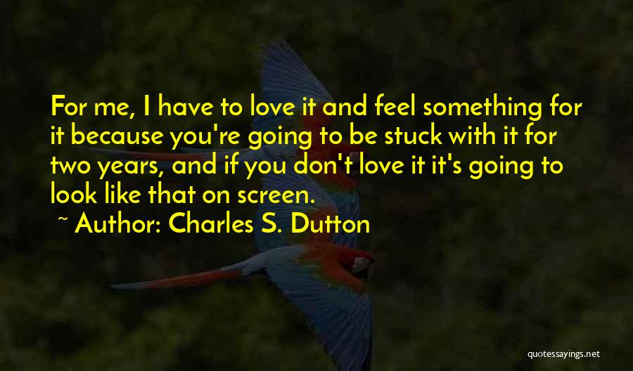 Charles S. Dutton Quotes: For Me, I Have To Love It And Feel Something For It Because You're Going To Be Stuck With It