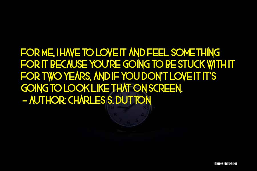 Charles S. Dutton Quotes: For Me, I Have To Love It And Feel Something For It Because You're Going To Be Stuck With It