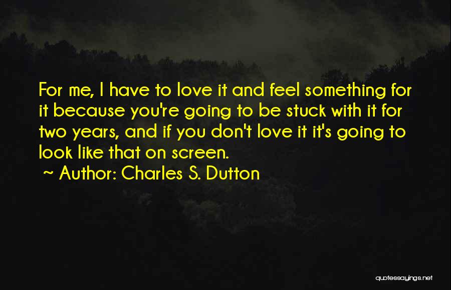 Charles S. Dutton Quotes: For Me, I Have To Love It And Feel Something For It Because You're Going To Be Stuck With It