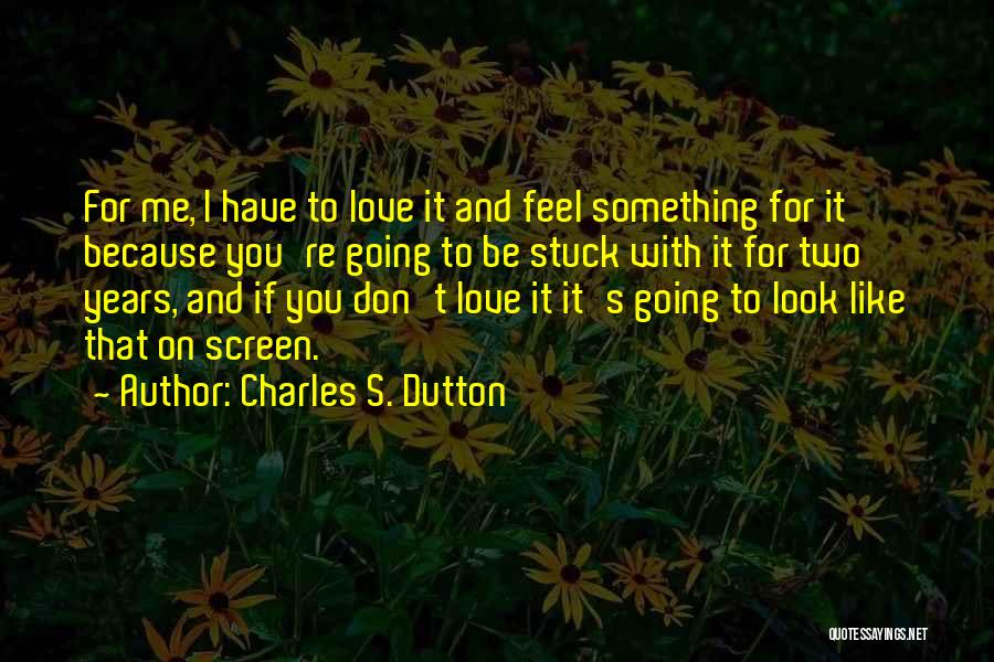 Charles S. Dutton Quotes: For Me, I Have To Love It And Feel Something For It Because You're Going To Be Stuck With It