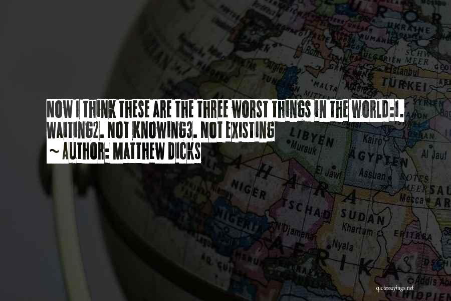 Matthew Dicks Quotes: Now I Think These Are The Three Worst Things In The World:1. Waiting2. Not Knowing3. Not Existing