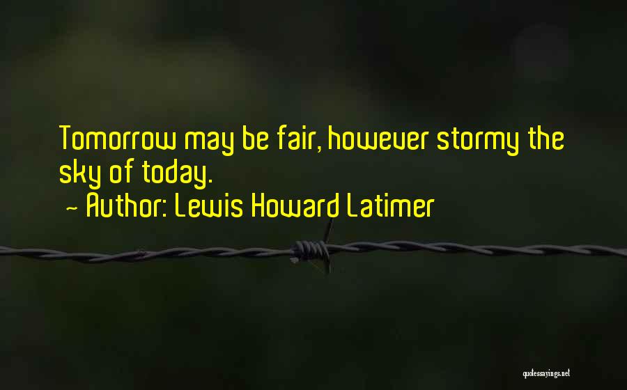 Lewis Howard Latimer Quotes: Tomorrow May Be Fair, However Stormy The Sky Of Today.