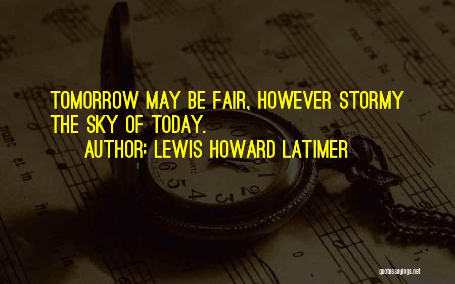 Lewis Howard Latimer Quotes: Tomorrow May Be Fair, However Stormy The Sky Of Today.