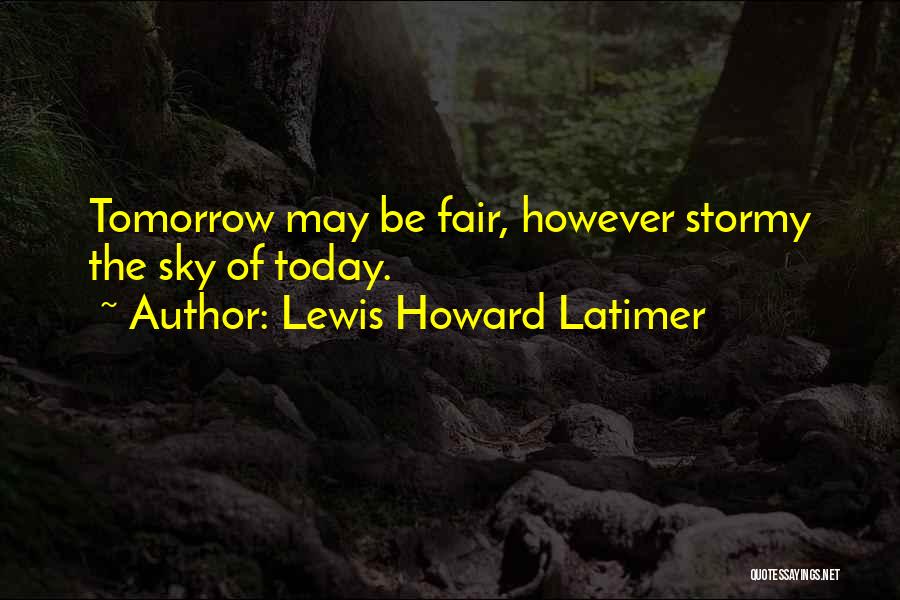 Lewis Howard Latimer Quotes: Tomorrow May Be Fair, However Stormy The Sky Of Today.