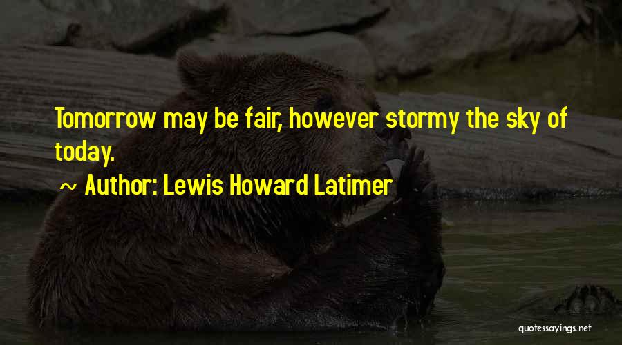 Lewis Howard Latimer Quotes: Tomorrow May Be Fair, However Stormy The Sky Of Today.