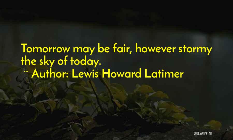 Lewis Howard Latimer Quotes: Tomorrow May Be Fair, However Stormy The Sky Of Today.