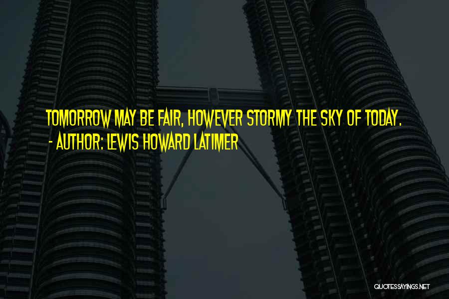 Lewis Howard Latimer Quotes: Tomorrow May Be Fair, However Stormy The Sky Of Today.