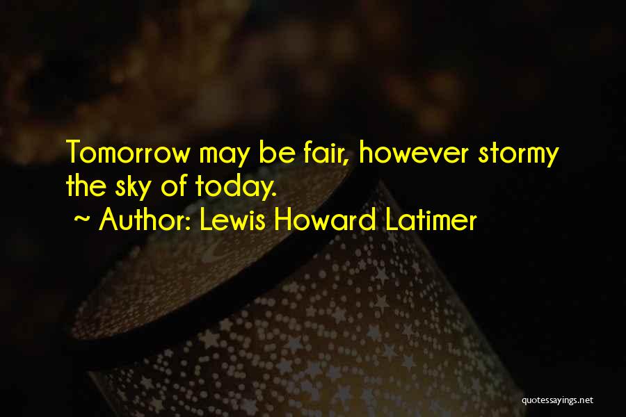 Lewis Howard Latimer Quotes: Tomorrow May Be Fair, However Stormy The Sky Of Today.