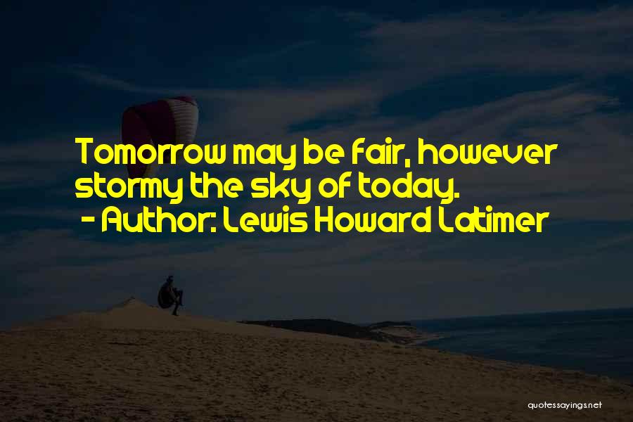 Lewis Howard Latimer Quotes: Tomorrow May Be Fair, However Stormy The Sky Of Today.