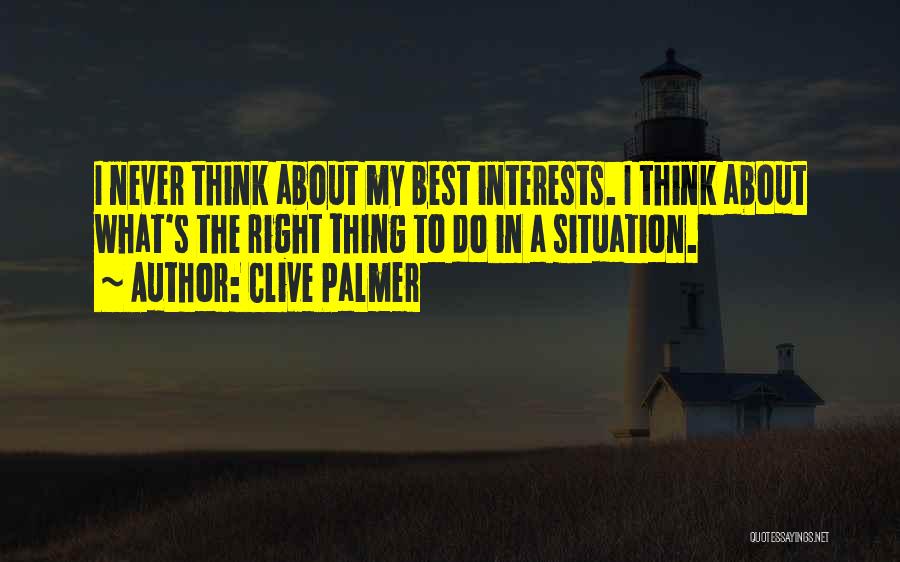 Clive Palmer Quotes: I Never Think About My Best Interests. I Think About What's The Right Thing To Do In A Situation.