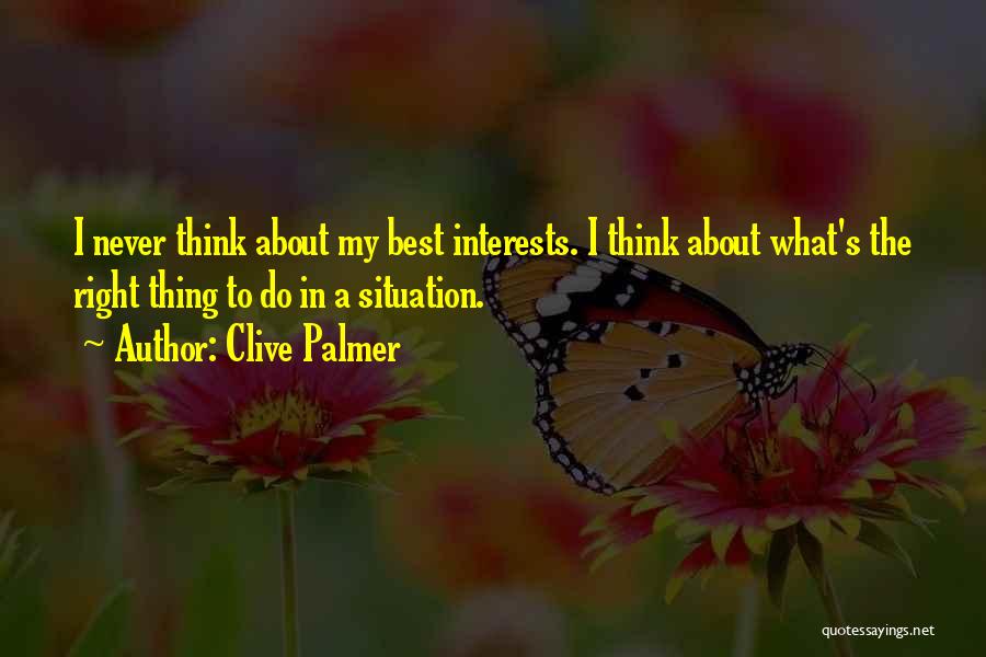 Clive Palmer Quotes: I Never Think About My Best Interests. I Think About What's The Right Thing To Do In A Situation.
