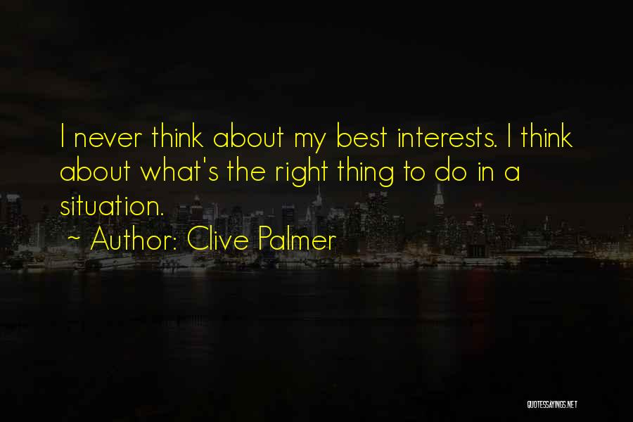 Clive Palmer Quotes: I Never Think About My Best Interests. I Think About What's The Right Thing To Do In A Situation.