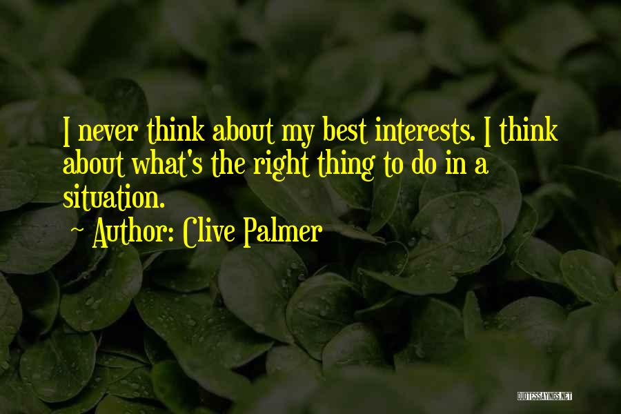Clive Palmer Quotes: I Never Think About My Best Interests. I Think About What's The Right Thing To Do In A Situation.
