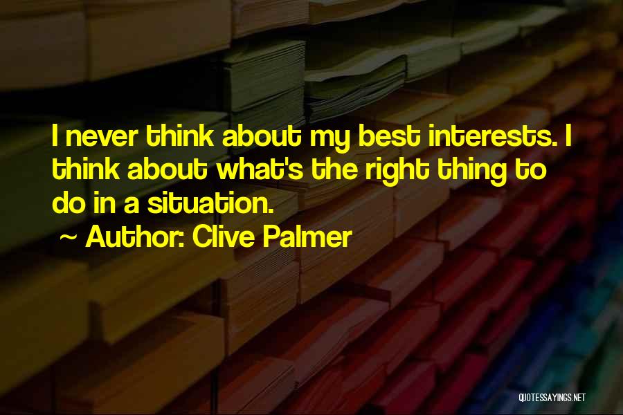 Clive Palmer Quotes: I Never Think About My Best Interests. I Think About What's The Right Thing To Do In A Situation.