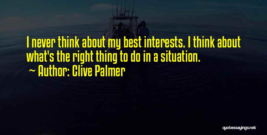 Clive Palmer Quotes: I Never Think About My Best Interests. I Think About What's The Right Thing To Do In A Situation.
