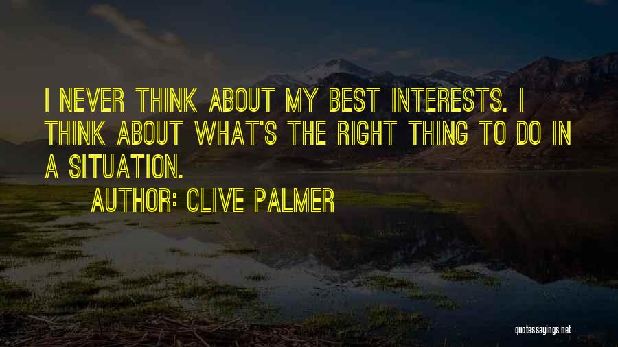 Clive Palmer Quotes: I Never Think About My Best Interests. I Think About What's The Right Thing To Do In A Situation.