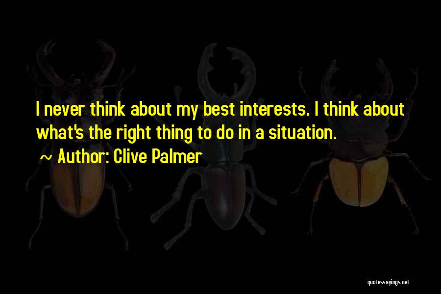 Clive Palmer Quotes: I Never Think About My Best Interests. I Think About What's The Right Thing To Do In A Situation.