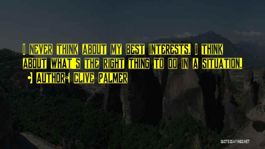 Clive Palmer Quotes: I Never Think About My Best Interests. I Think About What's The Right Thing To Do In A Situation.