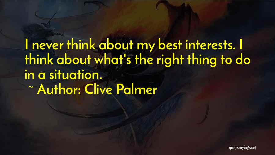 Clive Palmer Quotes: I Never Think About My Best Interests. I Think About What's The Right Thing To Do In A Situation.