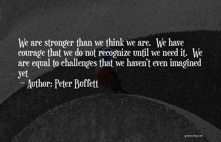 Peter Buffett Quotes: We Are Stronger Than We Think We Are. We Have Courage That We Do Not Recognize Until We Need It.