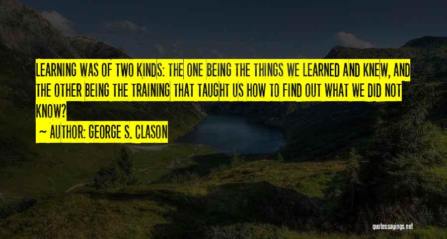 George S. Clason Quotes: Learning Was Of Two Kinds: The One Being The Things We Learned And Knew, And The Other Being The Training