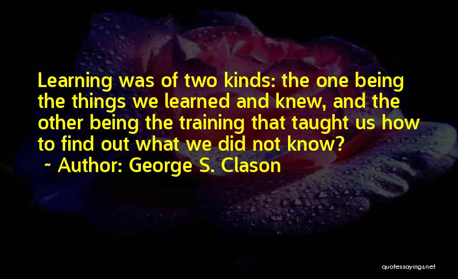 George S. Clason Quotes: Learning Was Of Two Kinds: The One Being The Things We Learned And Knew, And The Other Being The Training