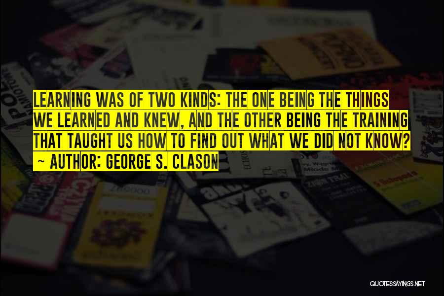 George S. Clason Quotes: Learning Was Of Two Kinds: The One Being The Things We Learned And Knew, And The Other Being The Training