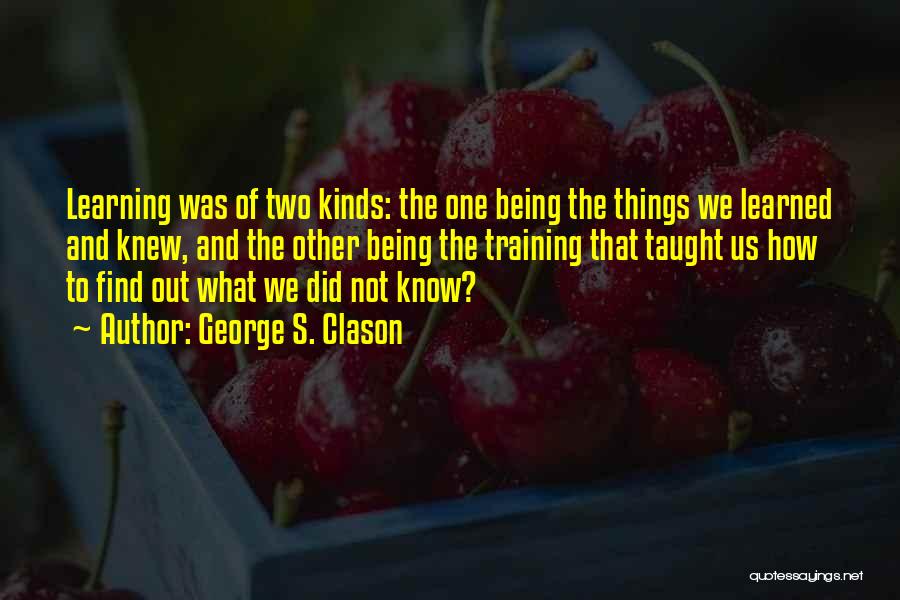 George S. Clason Quotes: Learning Was Of Two Kinds: The One Being The Things We Learned And Knew, And The Other Being The Training