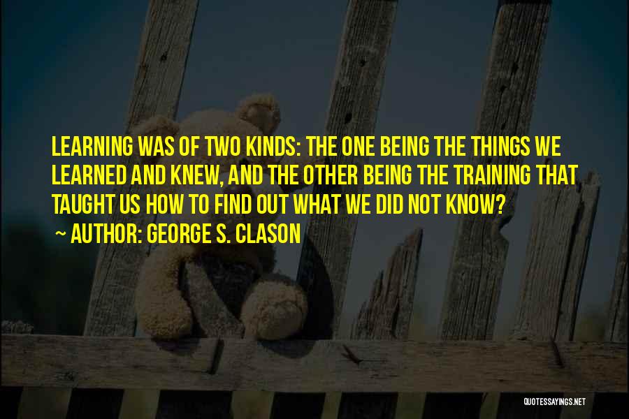 George S. Clason Quotes: Learning Was Of Two Kinds: The One Being The Things We Learned And Knew, And The Other Being The Training