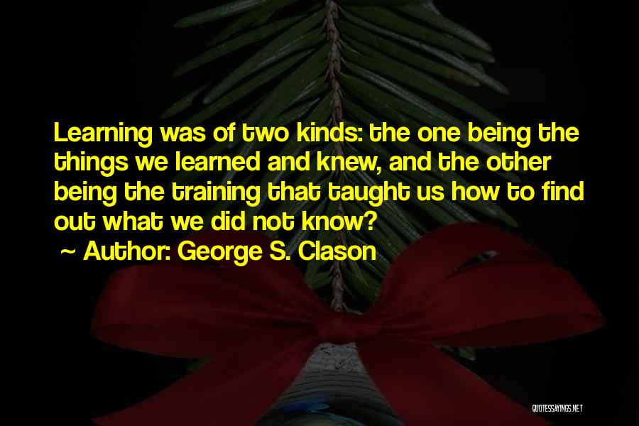 George S. Clason Quotes: Learning Was Of Two Kinds: The One Being The Things We Learned And Knew, And The Other Being The Training